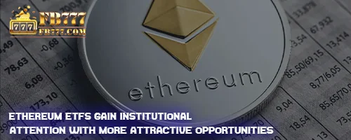 Ethereum ETFs Gain Institutional Attention with More Attractive Opportunities